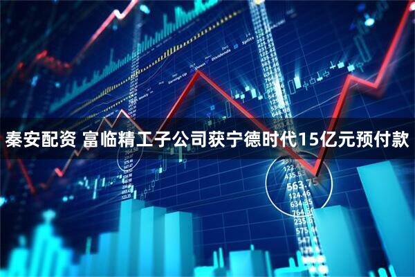 秦安配资 富临精工子公司获宁德时代15亿元预付款
