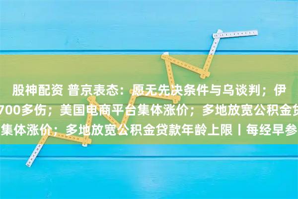 股神配资 普京表态：愿无先决条件与乌谈判；伊朗港口爆炸已致14死700多伤；美国电商平台集体涨价；多地放宽公积金贷款年龄上限丨每经早参