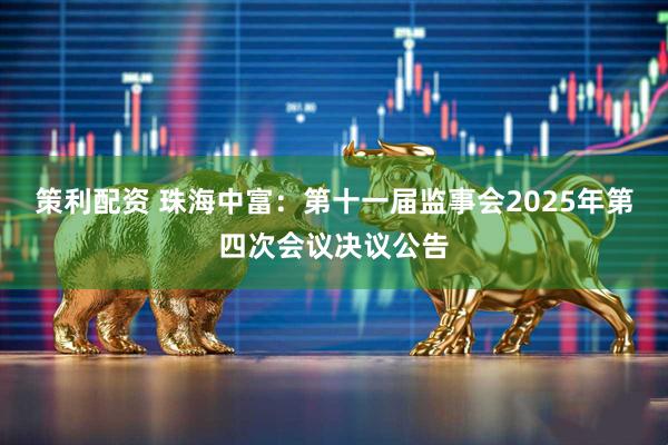 策利配资 珠海中富：第十一届监事会2025年第四次会议决议公告