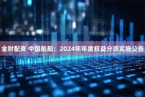 金财配资 中国船舶：2024年年度权益分派实施公告