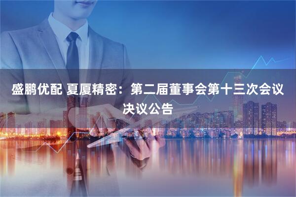 盛鹏优配 夏厦精密：第二届董事会第十三次会议决议公告