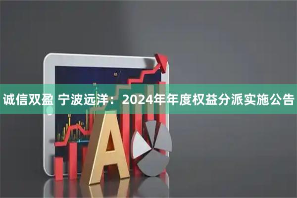 诚信双盈 宁波远洋：2024年年度权益分派实施公告