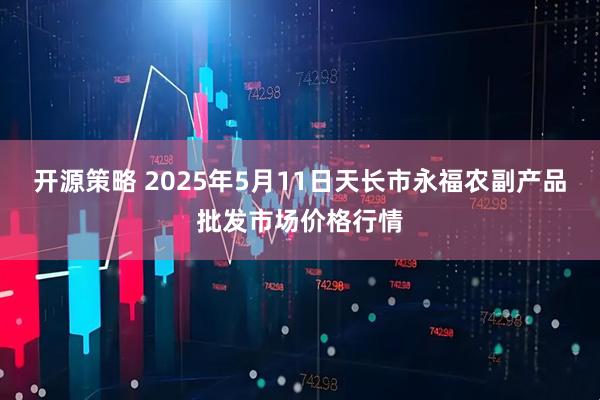 开源策略 2025年5月11日天长市永福农副产品批发市场价格行情