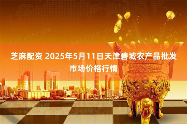 芝麻配资 2025年5月11日天津碧城农产品批发市场价格行情
