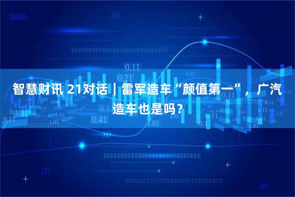 智慧财讯 21对话｜雷军造车“颜值第一”，广汽造车也是吗？