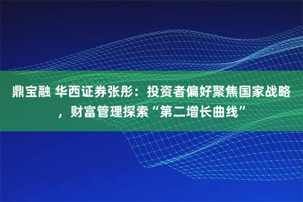 鼎宝融 华西证券张彤:投资者偏好聚焦国家战略,财富管理探索“第二增长曲线”