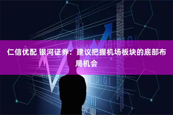 仁信优配 银河证券：建议把握机场板块的底部布局机会