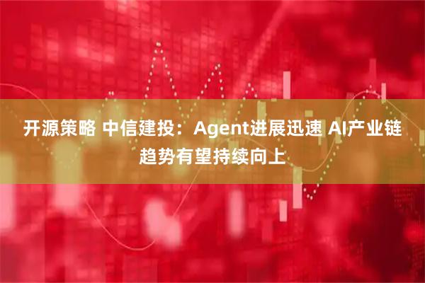 开源策略 中信建投:Agent进展迅速 AI产业链趋势有望持续向上