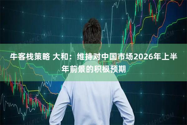牛客栈策略 大和：维持对中国市场2026年上半年前景的积极预期