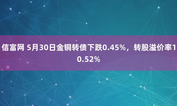 信富网 5月30日金铜转债下跌0.45%，转股溢价率10.52%