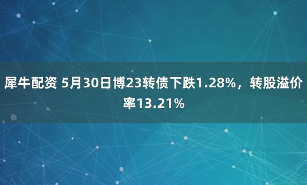 犀牛配资 5月30日博23转债下跌1.28%，转股溢价率13.21%