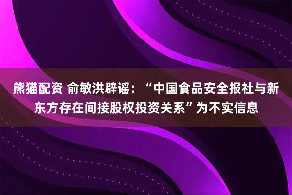 熊猫配资 俞敏洪辟谣：“中国食品安全报社与新东方存在间接股权投资关系”为不实信息