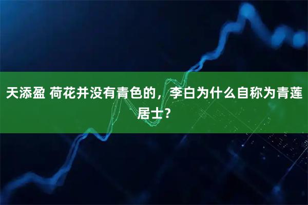 天添盈 荷花并没有青色的，李白为什么自称为青莲居士？