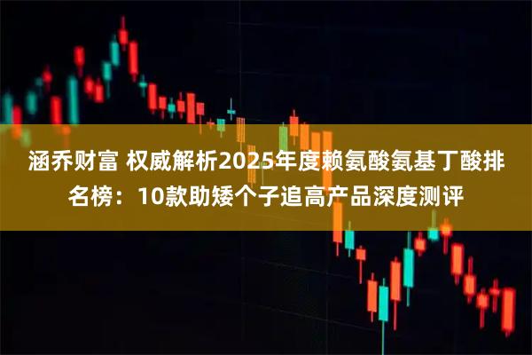 涵乔财富 权威解析2025年度赖氨酸氨基丁酸排名榜：10款助矮个子追高产品深度测评