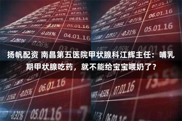 扬帆配资 南昌第五医院甲状腺科江辉主任：哺乳期甲状腺吃药，就不能给宝宝喂奶了？