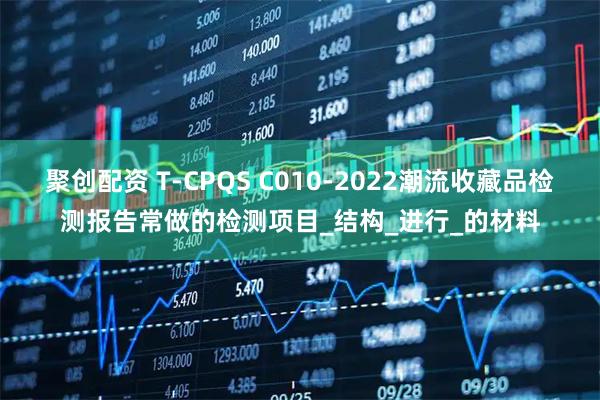 聚创配资 T-CPQS C010-2022潮流收藏品检测报告常做的检测项目_结构_进行_的材料
